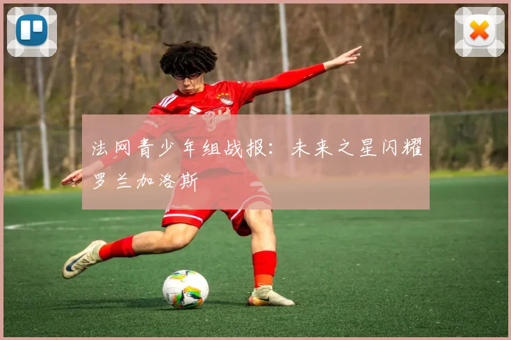 法网青少年组战报：未来之星闪耀罗兰加洛斯