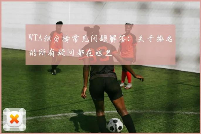 WTA积分榜常见问题解答：关于排名的所有疑问都在这里