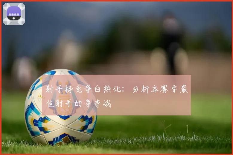 射手榜竞争白热化：分析本赛季最佳射手的争夺战