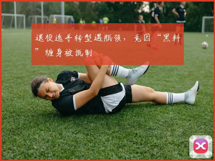 退役选手转型遇瓶颈,竟因“黑料”缠身被抵制