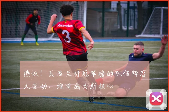 热议！瓦洛兰特冠军榜的队伍阵容大变动，谁将成为新核心