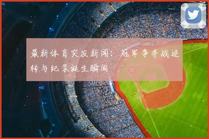 最新体育突发新闻：冠军争夺战逆转与纪录诞生瞬间