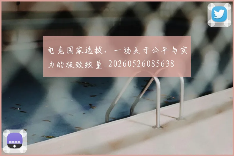 电竞国家选拔,一场关于公平与实力的极致较量_20260526085638
