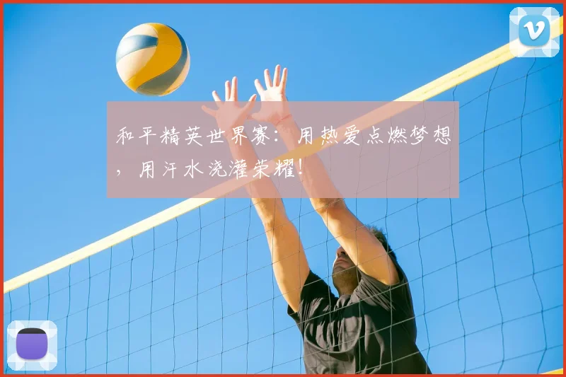 和平精英世界赛：用热爱点燃梦想，用汗水浇灌荣耀！