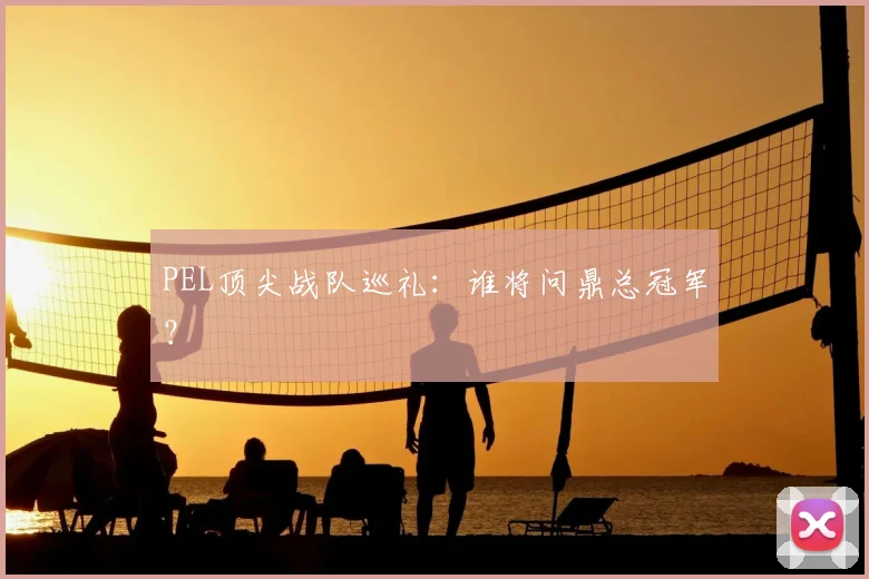 PEL顶尖战队巡礼：谁将问鼎总冠军？
