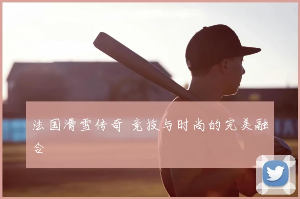 法国滑雪传奇 竞技与时尚的完美融合