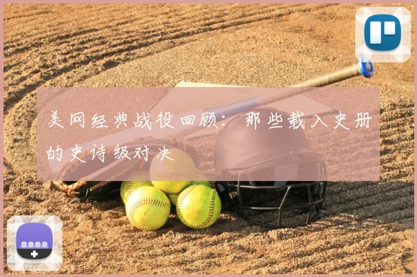 美网经典战役回顾:那些载入史册的史诗级对决