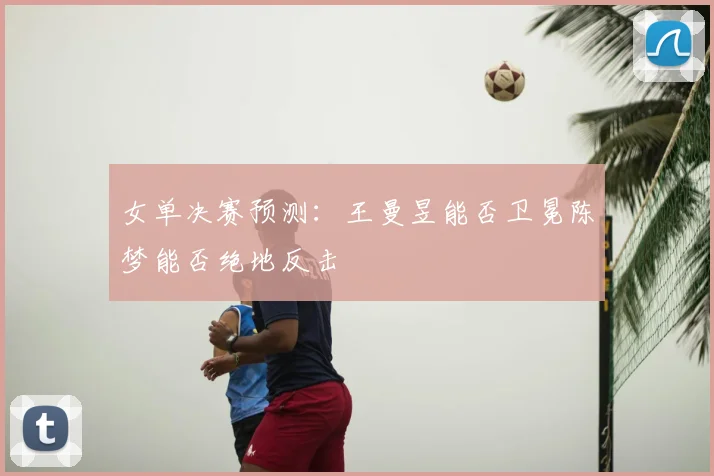 女单决赛预测：王曼昱能否卫冕陈梦能否绝地反击