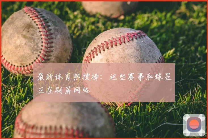 最新体育热搜榜：这些赛事和球星正在刷屏网络