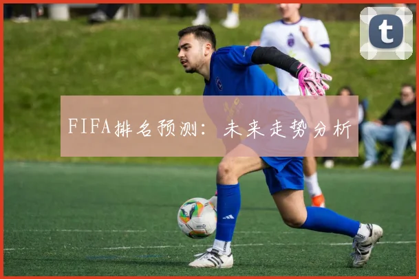 FIFA排名预测：未来走势分析