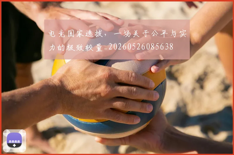 电竞国家选拔，一场关于公平与实力的极致较量_20260526085638