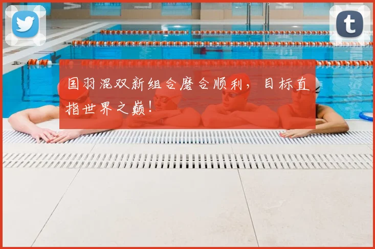国羽混双新组合磨合顺利,目标直指世界之巅!