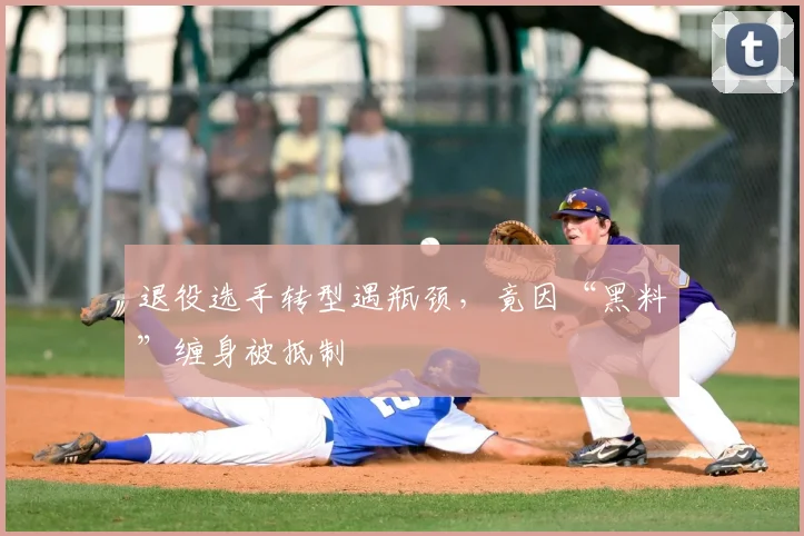 退役选手转型遇瓶颈，竟因“黑料”缠身被抵制