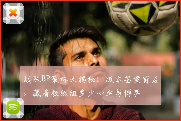 战队BP策略大揭秘:版本答案背后,藏着教练组多少心血与博弈