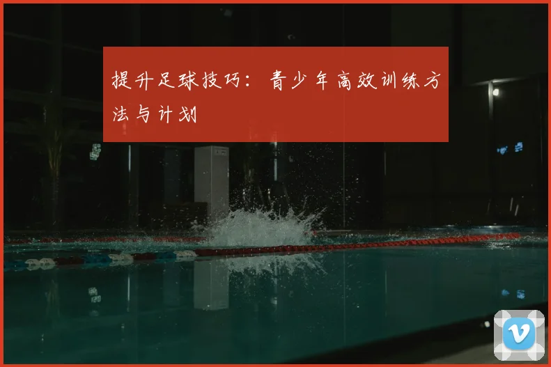 提升足球技巧：青少年高效训练方法与计划