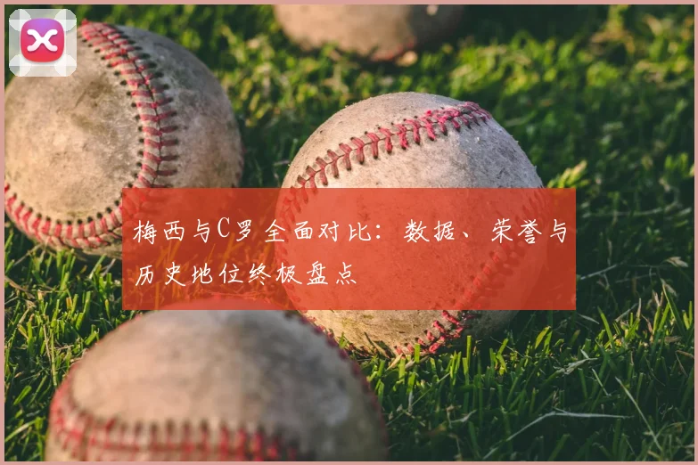 梅西与C罗全面对比:数据、荣誉与历史地位终极盘点