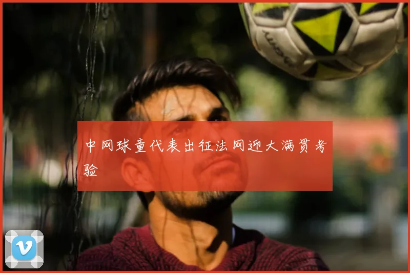 中网球童代表出征法网迎大满贯考验