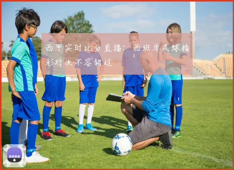 西甲实时比分直播:西班牙足球精彩对决不容错过