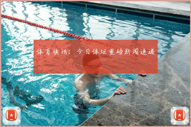 体育快讯:今日体坛重磅新闻速递