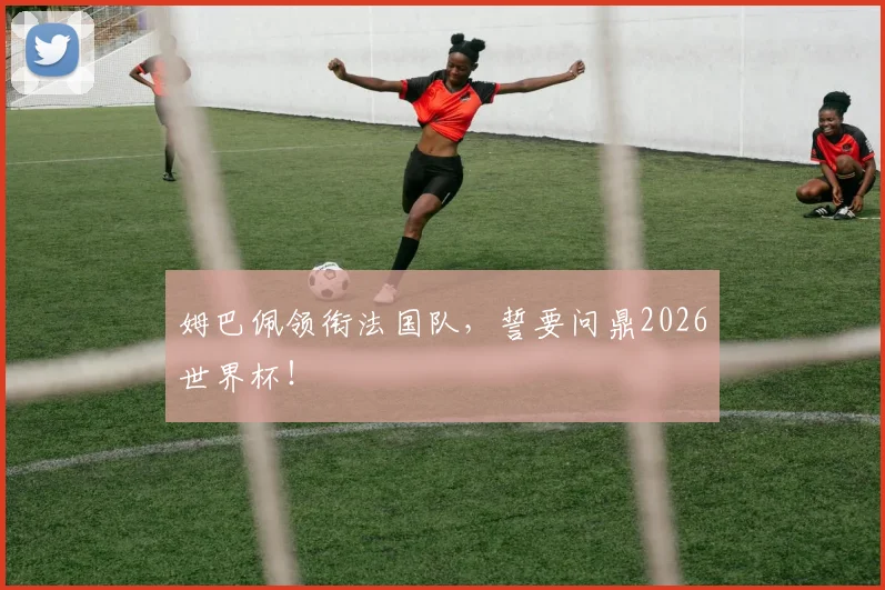 姆巴佩领衔法国队,誓要问鼎2026世界杯!