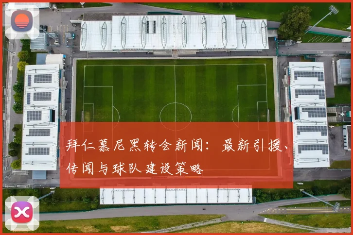 拜仁慕尼黑转会新闻:最新引援、传闻与球队建设策略