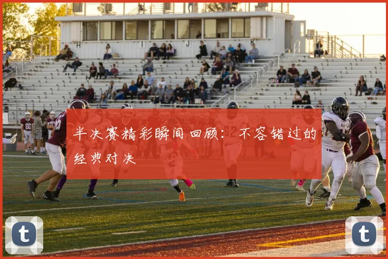 半决赛精彩瞬间回顾:不容错过的经典对决