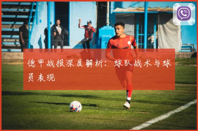 德甲战报深度解析：球队战术与球员表现