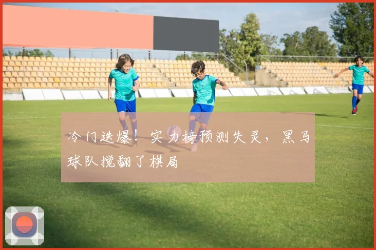 冷门迭爆！实力榜预测失灵，黑马球队搅翻了棋局