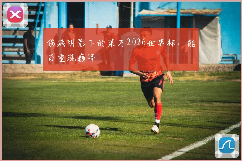 伤病阴影下的莱万2026世界杯，能否重现巅峰