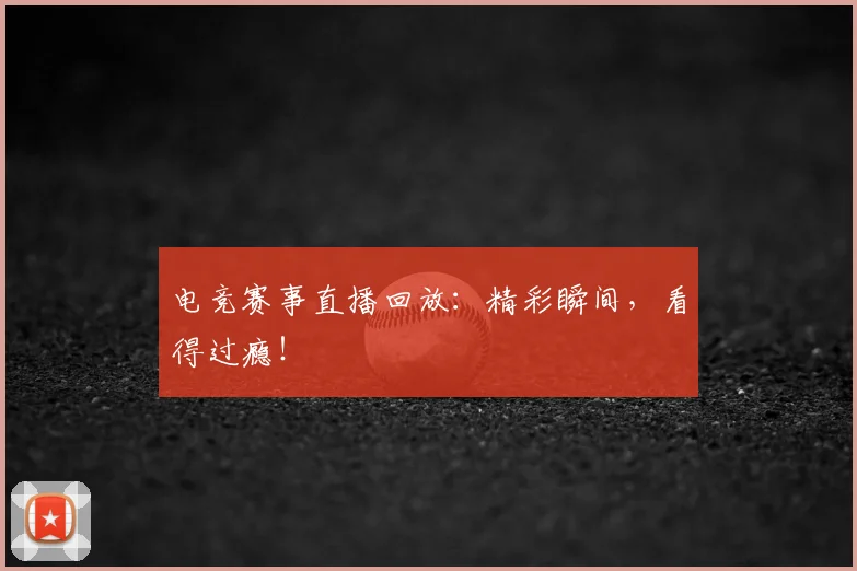 电竞赛事直播回放:精彩瞬间,看得过瘾!