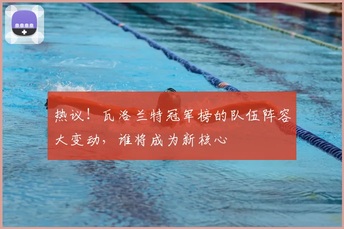 热议!瓦洛兰特冠军榜的队伍阵容大变动,谁将成为新核心