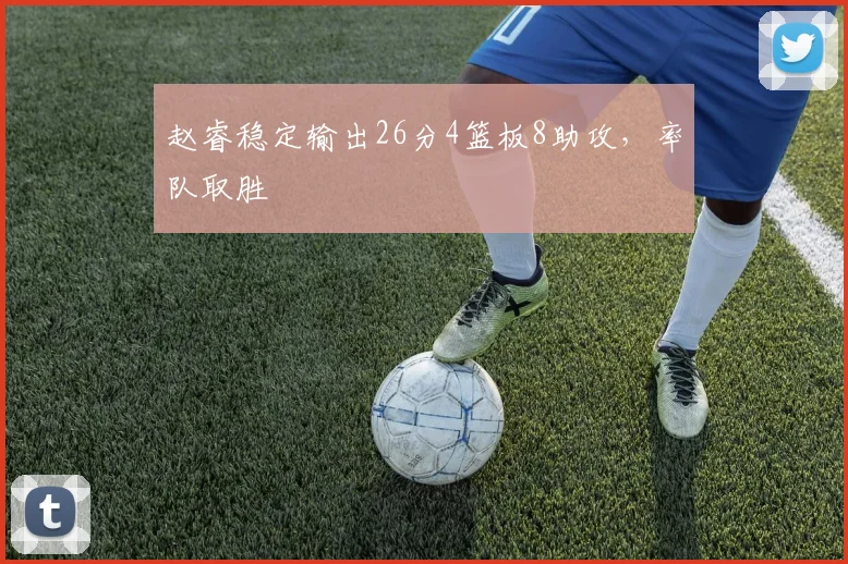 赵睿稳定输出26分4篮板8助攻,率队取胜