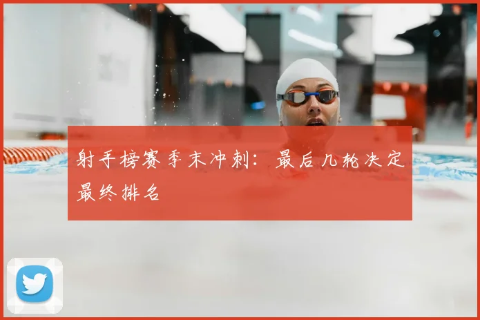 射手榜赛季末冲刺:最后几轮决定最终排名